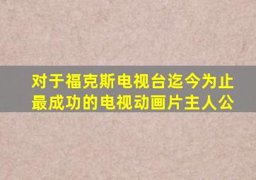 对于福克斯电视台迄今为止最成功的电视动画片主人公