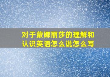 对于蒙娜丽莎的理解和认识英语怎么说怎么写