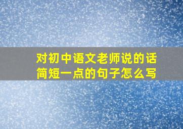 对初中语文老师说的话简短一点的句子怎么写