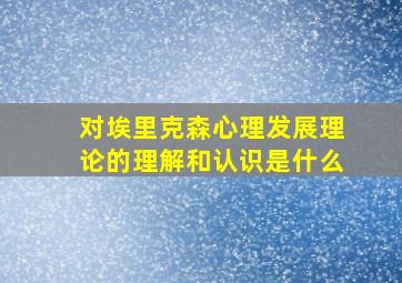 对埃里克森心理发展理论的理解和认识是什么