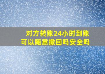 对方转账24小时到账可以随意撤回吗安全吗