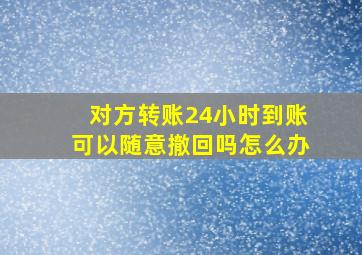 对方转账24小时到账可以随意撤回吗怎么办