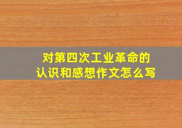 对第四次工业革命的认识和感想作文怎么写