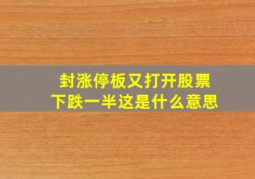 封涨停板又打开股票下跌一半这是什么意思