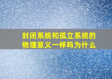 封闭系统和孤立系统的物理意义一样吗为什么