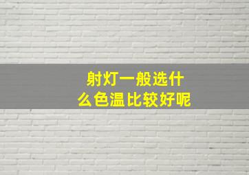 射灯一般选什么色温比较好呢