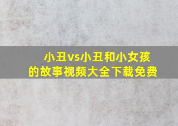 小丑vs小丑和小女孩的故事视频大全下载免费