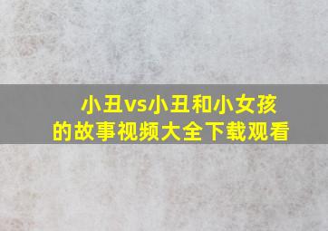 小丑vs小丑和小女孩的故事视频大全下载观看