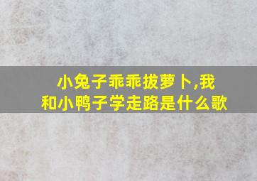 小兔子乖乖拔萝卜,我和小鸭子学走路是什么歌