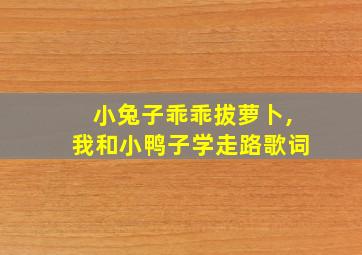 小兔子乖乖拔萝卜,我和小鸭子学走路歌词