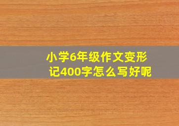 小学6年级作文变形记400字怎么写好呢