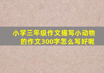 小学三年级作文描写小动物的作文300字怎么写好呢