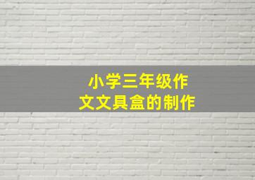 小学三年级作文文具盒的制作