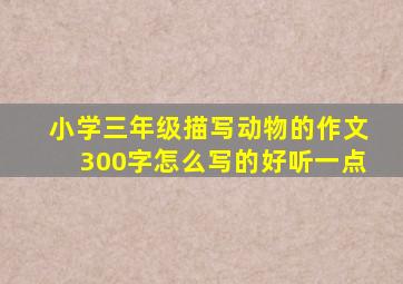 小学三年级描写动物的作文300字怎么写的好听一点