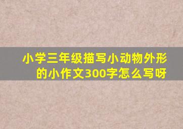 小学三年级描写小动物外形的小作文300字怎么写呀