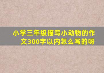 小学三年级描写小动物的作文300字以内怎么写的呀