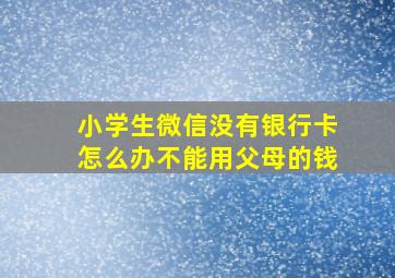 小学生微信没有银行卡怎么办不能用父母的钱