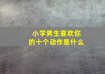 小学男生喜欢你的十个动作是什么