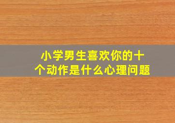 小学男生喜欢你的十个动作是什么心理问题