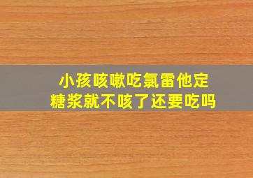 小孩咳嗽吃氯雷他定糖浆就不咳了还要吃吗