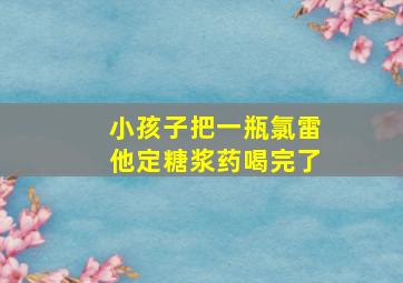 小孩子把一瓶氯雷他定糖浆药喝完了