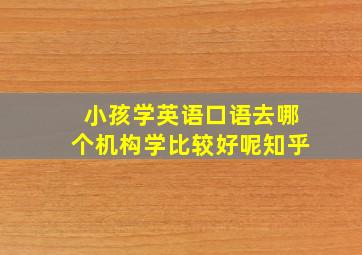 小孩学英语口语去哪个机构学比较好呢知乎