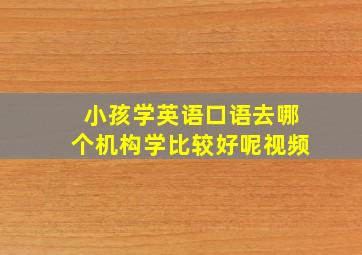 小孩学英语口语去哪个机构学比较好呢视频