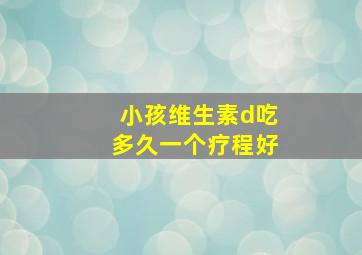 小孩维生素d吃多久一个疗程好