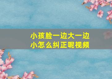 小孩脸一边大一边小怎么纠正呢视频