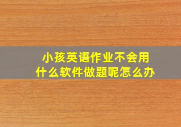 小孩英语作业不会用什么软件做题呢怎么办