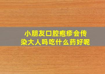 小朋友口腔疱疹会传染大人吗吃什么药好呢