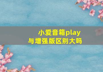 小爱音箱play与增强版区别大吗