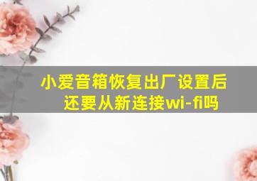 小爱音箱恢复出厂设置后还要从新连接wi-fi吗