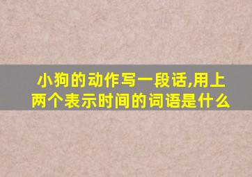 小狗的动作写一段话,用上两个表示时间的词语是什么