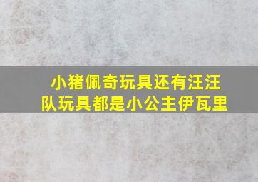 小猪佩奇玩具还有汪汪队玩具都是小公主伊瓦里