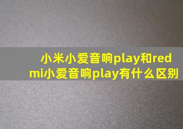 小米小爱音响play和redmi小爱音响play有什么区别