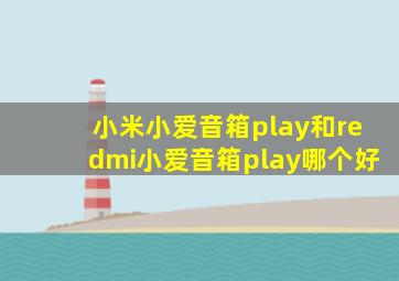 小米小爱音箱play和redmi小爱音箱play哪个好