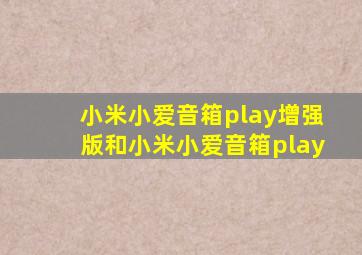 小米小爱音箱play增强版和小米小爱音箱play