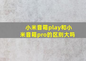 小米音箱play和小米音箱pro的区别大吗