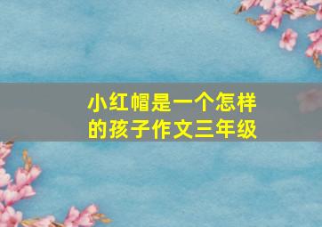 小红帽是一个怎样的孩子作文三年级