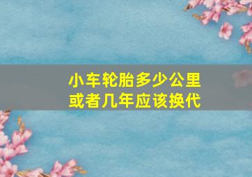 小车轮胎多少公里或者几年应该换代