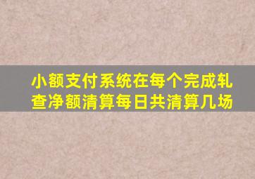 小额支付系统在每个完成轧查净额清算每日共清算几场