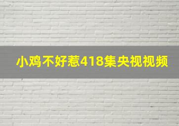 小鸡不好惹418集央视视频