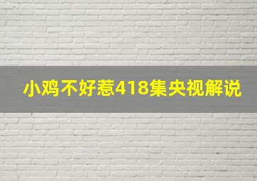 小鸡不好惹418集央视解说