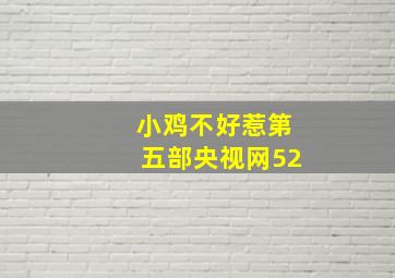 小鸡不好惹第五部央视网52