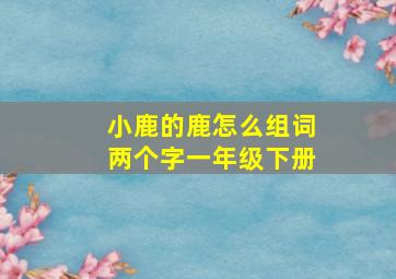 小鹿的鹿怎么组词两个字一年级下册