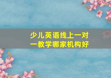 少儿英语线上一对一教学哪家机构好