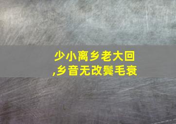 少小离乡老大回,乡音无改鬓毛衰