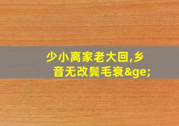 少小离家老大回,乡音无改鬓毛衰≥