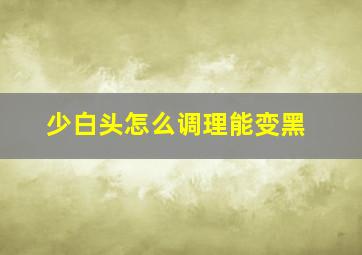 少白头怎么调理能变黑